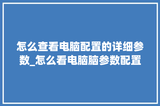 怎么查看电脑配置的详细参数_怎么看电脑脑参数配置表