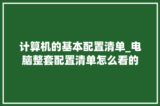 计算机的基本配置清单_电脑整套配置清单怎么看的