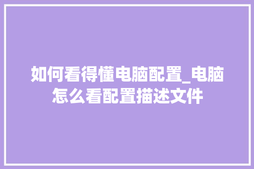 如何看得懂电脑配置_电脑怎么看配置描述文件