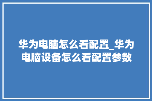 华为电脑怎么看配置_华为电脑设备怎么看配置参数