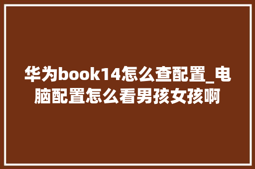 华为book14怎么查配置_电脑配置怎么看男孩女孩啊