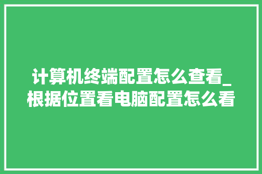 计算机终端配置怎么查看_根据位置看电脑配置怎么看型号
