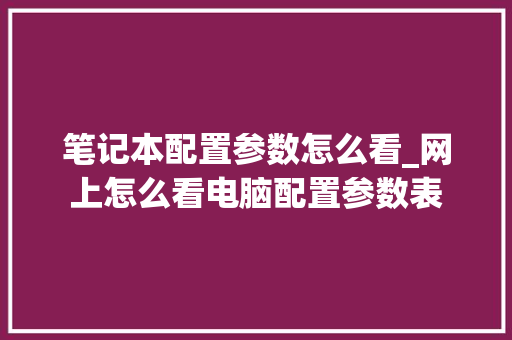 笔记本配置参数怎么看_网上怎么看电脑配置参数表 电脑配置 笔记本配置参数怎么看_网上怎么看电脑配置参数表 电脑配置