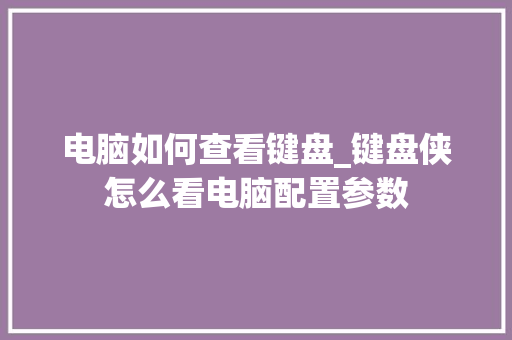 电脑如何查看键盘_键盘侠怎么看电脑配置参数