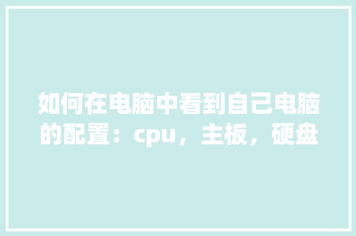 如何在电脑中看到自己电脑的配置：cpu，主板，硬盘，内存等_怎么看电脑现有配置和型号