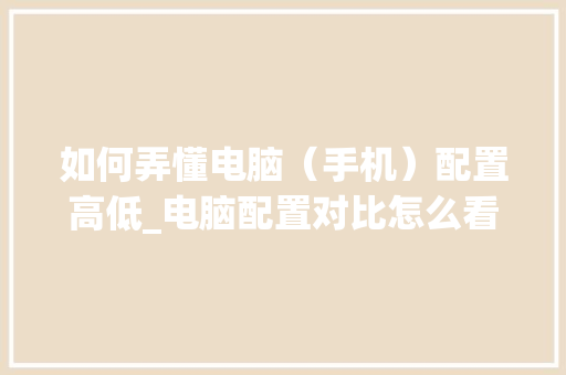 如何弄懂电脑（手机）配置高低_电脑配置对比怎么看的