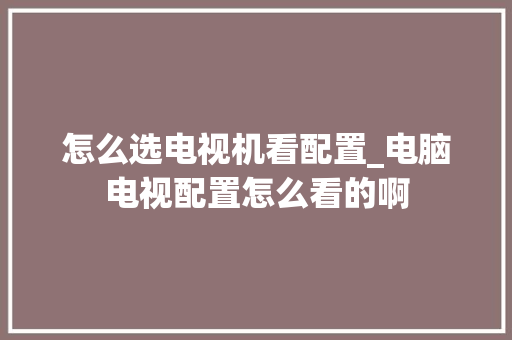 怎么选电视机看配置_电脑电视配置怎么看的啊