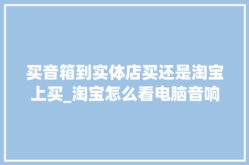 买音箱到实体店买还是淘宝上买_淘宝怎么看电脑音响配置参数 网络技术