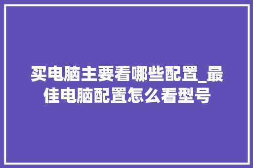 买电脑主要看哪些配置_最佳电脑配置怎么看型号 电脑基础