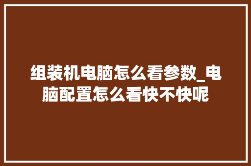 组装机电脑怎么看参数_电脑配置怎么看快不快呢