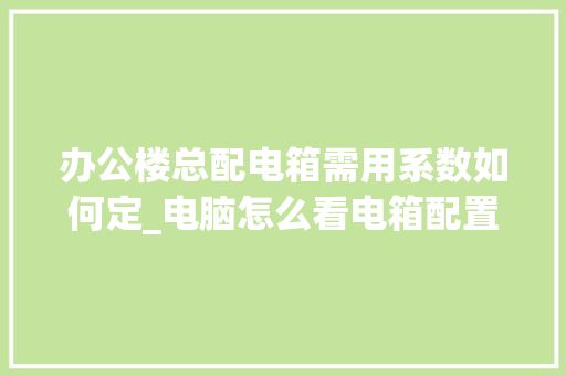 办公楼总配电箱需用系数如何定_电脑怎么看电箱配置参数