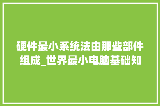 硬件最小系统法由那些部件组成_世界最小电脑基础知识是什么 硬件最小系统法由那些部件组成_世界最小电脑基础知识是什么