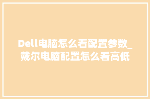 Dell电脑怎么看配置参数_戴尔电脑配置怎么看高低