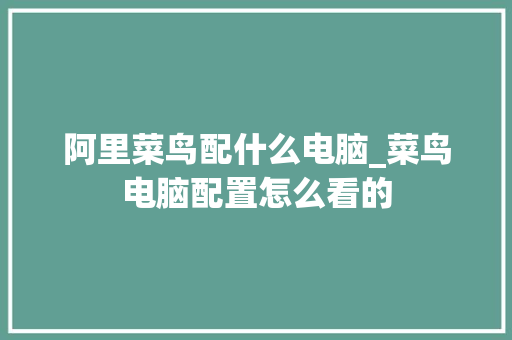 阿里菜鸟配什么电脑_菜鸟电脑配置怎么看的