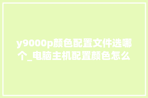 y9000p颜色配置文件选哪个_电脑主机配置颜色怎么看的