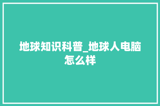 地球知识科普_地球人电脑怎么样