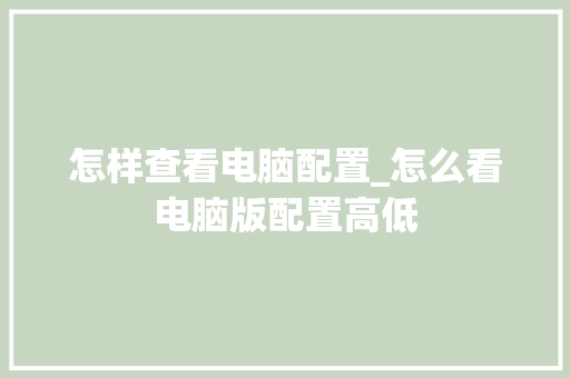 怎样查看电脑配置_怎么看电脑版配置高低