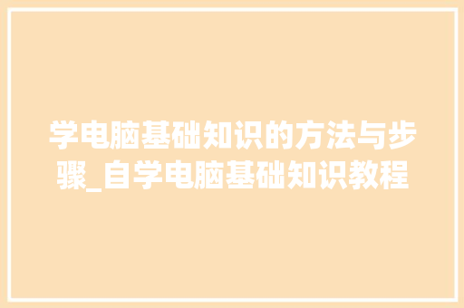 学电脑基础知识的方法与步骤_自学电脑基础知识教程全套视频