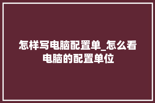 怎样写电脑配置单_怎么看电脑的配置单位
