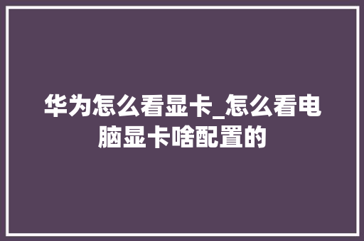 华为怎么看显卡_怎么看电脑显卡啥配置的