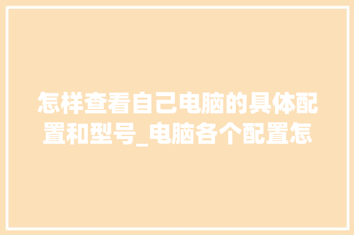 怎样查看自己电脑的具体配置和型号_电脑各个配置怎么看型号