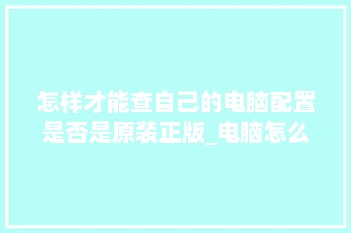 怎样才能查自己的电脑配置是否是原装正版_电脑怎么看原装配置好坏啊