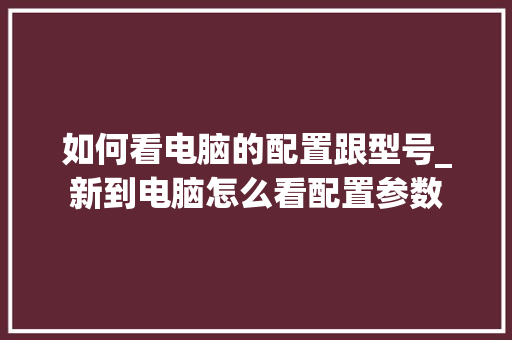如何看电脑的配置跟型号_新到电脑怎么看配置参数