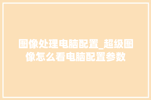 图像处理电脑配置_超级图像怎么看电脑配置参数