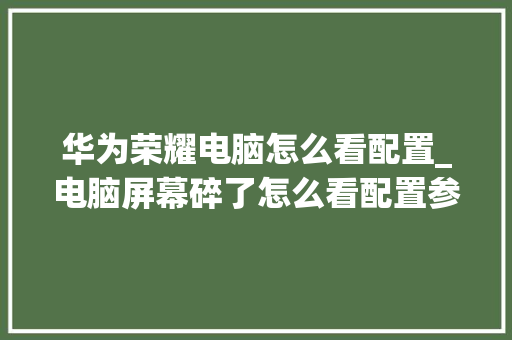 华为荣耀电脑怎么看配置_电脑屏幕碎了怎么看配置参数