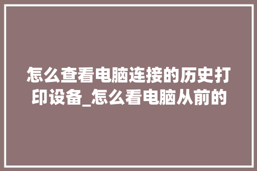 怎么查看电脑连接的历史打印设备_怎么看电脑从前的配置信息