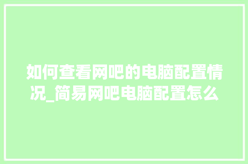 如何查看网吧的电脑配置情况_简易网吧电脑配置怎么看的 如何查看网吧的电脑配置情况_简易网吧电脑配置怎么看的