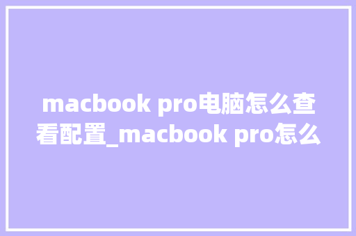 macbook pro电脑怎么查看配置_macbook pro怎么看配置 macbook pro电脑怎么查看配置_macbook pro怎么看配置