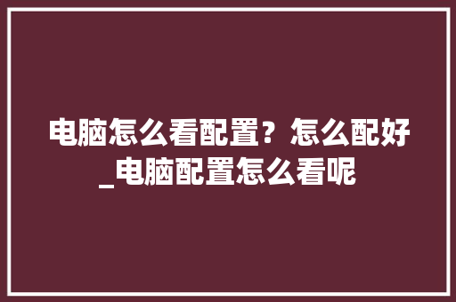 电脑怎么看配置？怎么配好_电脑配置怎么看呢