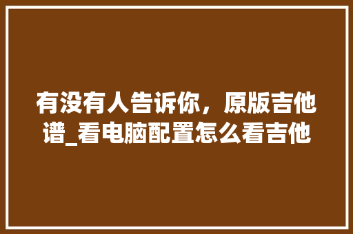 有没有人告诉你，原版吉他谱_看电脑配置怎么看吉他谱的