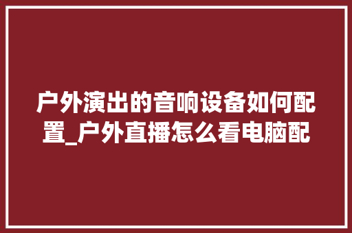 户外演出的音响设备如何配置_户外直播怎么看电脑配置参数