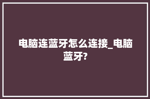 电脑连蓝牙怎么连接_电脑蓝牙?