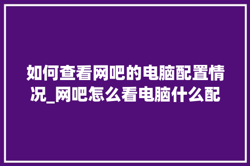 如何查看网吧的电脑配置情况_网吧怎么看电脑什么配置的