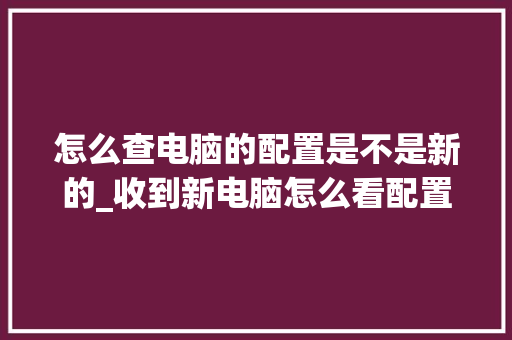 怎么查电脑的配置是不是新的_收到新电脑怎么看配置信息