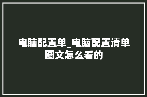 电脑配置单_电脑配置清单图文怎么看的