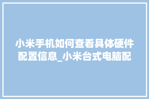 小米手机如何查看具体硬件配置信息_小米台式电脑配置怎么看型号