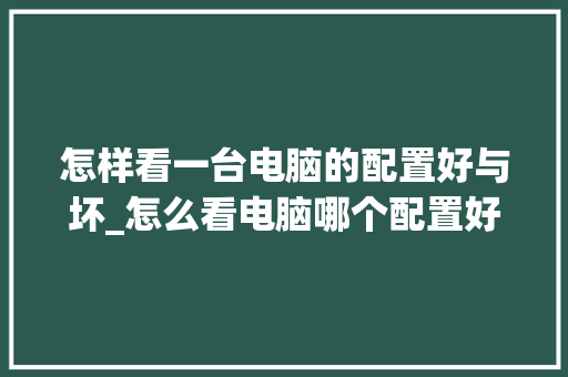 怎样看一台电脑的配置好与坏_怎么看电脑哪个配置好用一点