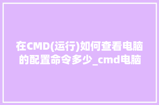 在CMD(运行)如何查看电脑的配置命令多少_cmd电脑配置怎么看显卡配置