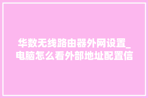 华数无线路由器外网设置_电脑怎么看外部地址配置信息