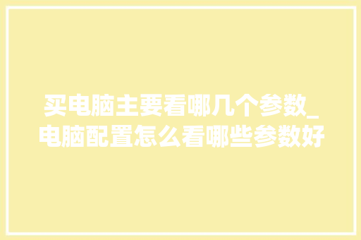 买电脑主要看哪几个参数_电脑配置怎么看哪些参数好
