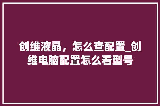 创维液晶，怎么查配置_创维电脑配置怎么看型号