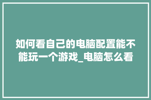 如何看自己的电脑配置能不能玩一个游戏_电脑怎么看支持游戏配置高低