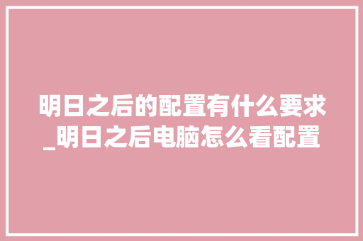 明日之后的配置有什么要求_明日之后电脑怎么看配置高低