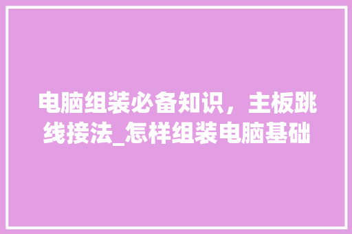 电脑组装必备知识，主板跳线接法_怎样组装电脑基础知识教程