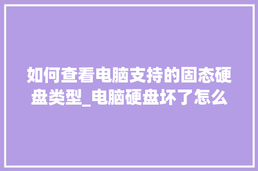 如何查看电脑支持的固态硬盘类型_电脑硬盘坏了怎么看配置参数