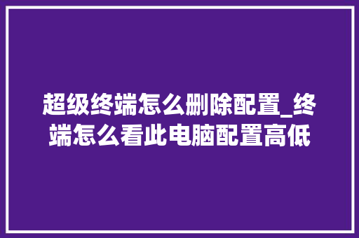 超级终端怎么删除配置_终端怎么看此电脑配置高低